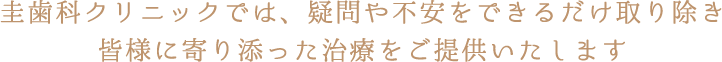 圭歯科クリニックでは、疑問や不安をできるだけ取り除き皆様に寄り添った治療をご提供いたします