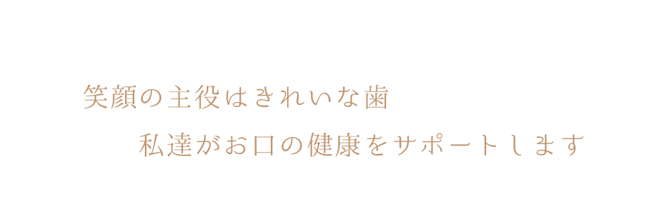 笑顔の主役はきれいな歯 私達がお口の健康をサポートします